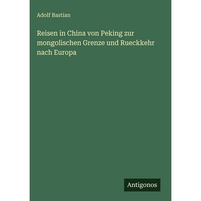 Reisen in China von Peking zur mongolischen Grenze und Rueckkehr nach Europa, Gebundene Ausgabe von Adolf Bastian, Antigonos Verlag, 978-3-386-33317-7