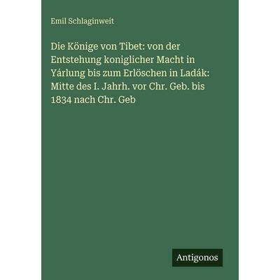 Die Könige von Tibet: von der Entstehung koniglicher Macht in Yárlung bis zum Erlöschen in Ladák: Mitte des I. Jahrh. vor Chr. Geb. bis 1834 nach