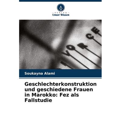 Geschlechterkonstruktion und geschiedene Frauen in Marokko: Fez als Fallstudie, Taschenbuch von Soukayna Alami, Verlag Unser Wissen, 978-620-7-42213-5