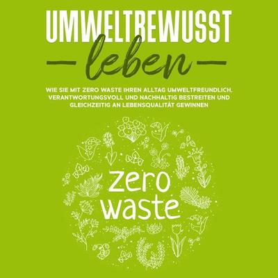Umweltbewusst leben: Wie Sie mit Zero Waste Ihren Alltag umweltfreundlich, verantwortungsvoll und nachhaltig bestreiten und gleichzeitig an