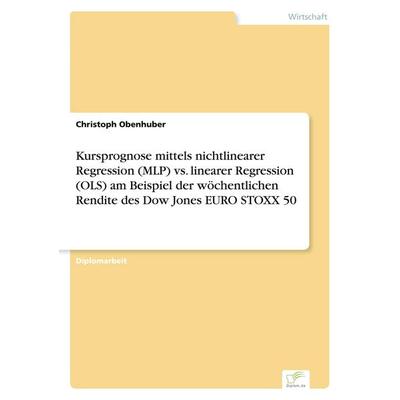 Kursprognose mittels nichtlinearer Regression (MLP) vs. linearer Regression (OLS) am Beispiel der wöchentlichen Rendite des Dow Jones EURO STOXX 50,