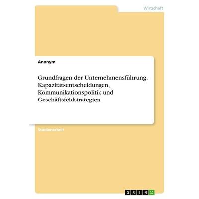 Grundfragen der Unternehmensführung. Kapazitätsentscheidungen, Kommunikationspolitik und Geschäftsfeldstrategien, Taschenbuch von Anonymous, GRIN,