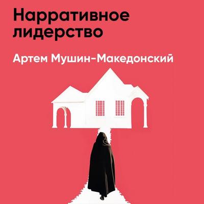 Narrativnoye liderstvo: Iskusstvo vdokhnovlyat' i ubezhdat' s pomoshch'yu istoriy (kratkoye izlozheniye) - Artem Mushin-Makedonskiy, Audio,