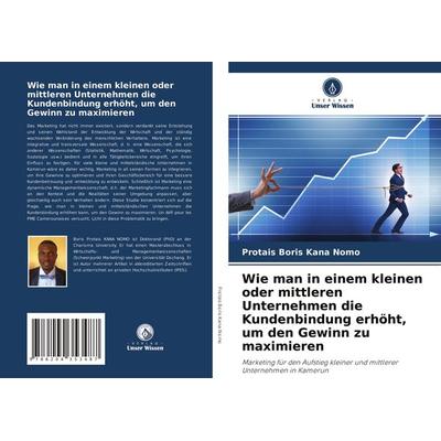 Wie man in einem kleinen oder mittleren Unternehmen die Kundenbindung erhöht, um den Gewinn zu maximieren, Taschenbuch von Protais Boris Kana Nomo,