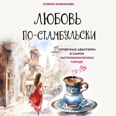 Lyubov' po-stambul'ski. Serdechnye avantyury v samom gastronomicheskom gorode - Esmira Ismailova, Audio, 9785041934644