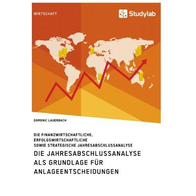 Die Jahresabschlussanalyse als Grundlage für Anlageentscheidungen. Die finanzwirtschaftliche, erfolgswirtschaftliche sowie strategische
