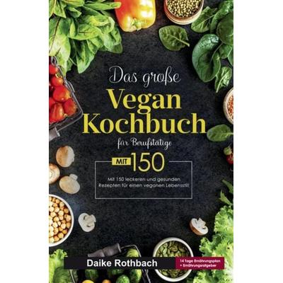 Das große Vegan Kochbuch für Berufstätige! Inklusive 14 Tage Ernährungsplan und Ernährungsratgeber! 1. Auflage, Taschenbuch von Daike Rothbach,