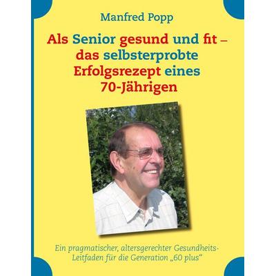 Als Senior gesund und fit - das selbst erprobte Erfolgsrezept eines 70-Jährigen!, Taschenbuch von Manfred Popp, BoD – Books on Demand,