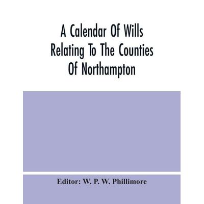 A Calendar Of Wills Relating To The Counties Of Northampton And Rutland Proved In The Court Of The Archdeacon Of Northampton, 1510 To 1652,