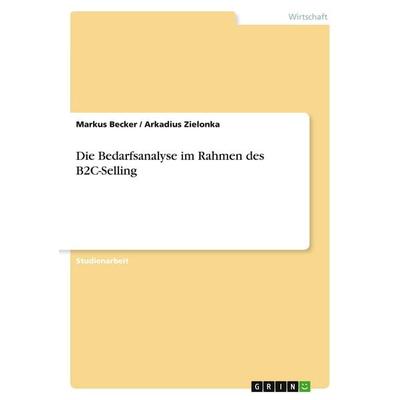 Die Bedarfsanalyse im Rahmen des B2C-Selling, Taschenbuch von Markus Becker,Arkadius Zielonka, GRIN, 978-3-640-17373-0