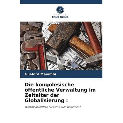 Die kongolesische öffentliche Verwaltung im Zeitalter der Globalisierung :, Taschenbuch von Guélord Mayimbi, Verlag Unser Wissen, 978-620-5-76507-4