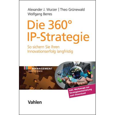 Die 360° IP-Strategie, Gebundene Ausgabe von Alexander J. Wurzer,Theo Grünewald,Wolfgang Berres, Vahlen, Franz, 978-3-8006-5157-3