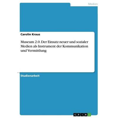 Museum 2.0. Der Einsatz neuer und sozialer Medien als Instrument der Kommunikation und Vermittlung, Taschenbuch von Carolin Kraus, GRIN,