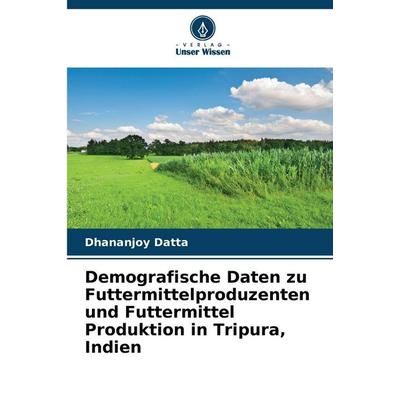 Demografische Daten zu Futtermittelproduzenten und Futtermittel Produktion in Tripura, Indien, Taschenbuch von Dhananjoy Datta, Verlag Unser Wissen,