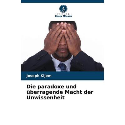 Die paradoxe und überragende Macht der Unwissenheit, Taschenbuch von Joseph Kijem, Verlag Unser Wissen, 978-620-7-28942-4
