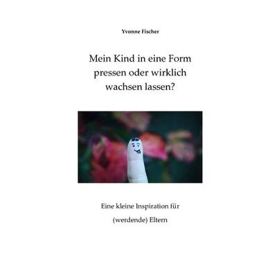 Mein Kind in eine Form pressen oder wirklich wachsen lassen?, Taschenbuch von Yvonne Fischer, Epubli, 978-3-7549-7870-2