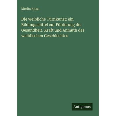 Die weibliche Turnkunst: ein Bildungsmittel zur Förderung der Gesundheit, Kraft und Anmuth des weiblischen Geschlechtes, Gebundene Ausgabe von Moritz