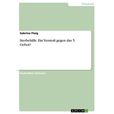Sterbehilfe. Ein Verstoß gegen das 5. Gebot?, Taschenbuch von Sabrina Flaig, GRIN, 978-3-656-70008-1