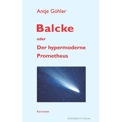 Balcke oder Der hypermoderne Prometheus, Taschenbuch von Antje Göhler, Regenbrecht Verlag, 978-3-943889-62-8