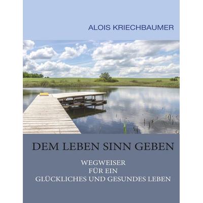 Dem Leben Sinn geben, Taschenbuch von Alois Kriechbaumer, BoD – Books on Demand, 978-3-7460-9193-8