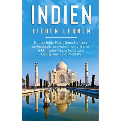 Indien lieben lernen: Der perfekte Reiseführer für einen unvergesslichen Aufenthalt in Indien inkl. Insider-Tipps, Tipps zum Geldsparen und Packliste,