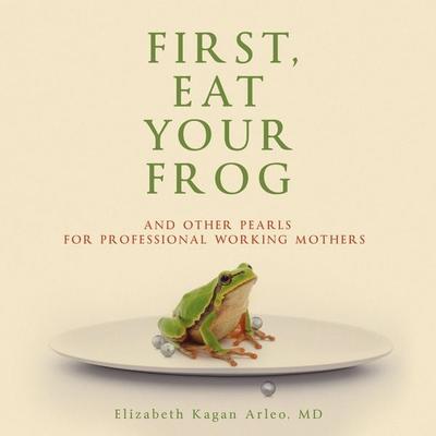 First, Eat Your Frog - Elizabeth Kagan Arleo M.D., Audio, 9781959162247