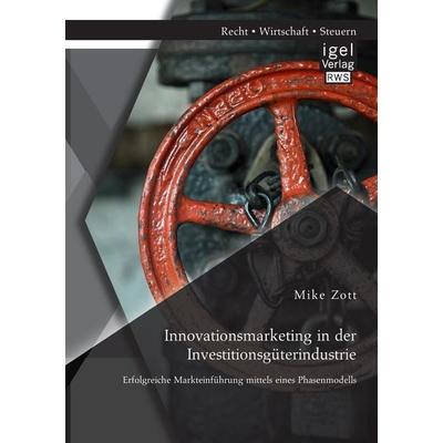 Innovationsmarketing in der Investitionsgüterindustrie: Erfolgreiche Markteinführung mittels eines Phasenmodells, Taschenbuch von Mike Zott, Igel