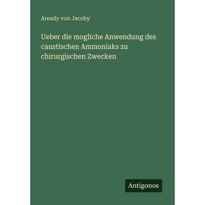 Ueber die mogliche Anwendung des caustischen Ammoniaks zu chirurgischen Zwecken, Taschenbuch von Aready Jacoby, Antigonos Verlag, 978-3-388-46740-5