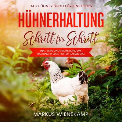 Hühnerhaltung Schritt für Schritt: Das Hühner Buch für Einsteiger - inkl. Tipps und Tricks rund um Haltung, Pflege, Futter, Rassen etc. - Markus
