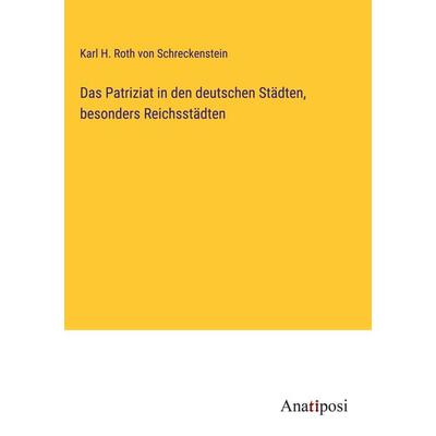 Das Patriziat in den deutschen Städten, besonders Reichsstädten, Gebundene Ausgabe von Karl H. Roth Schreckenstein, Anatiposi Verlag,