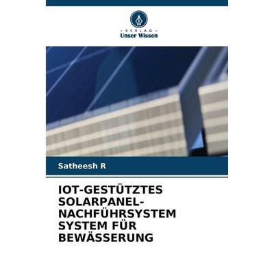 IOT-GESTÜTZTES SOLARPANEL-NACHFÜHRSYSTEM SYSTEM FÜR BEWÄSSERUNG, Taschenbuch von Satheesh R., Verlag Unser Wissen