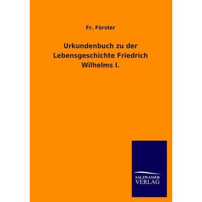 Urkundenbuch zu der Lebensgeschichte Friedrich Wilhelms I., Taschenbuch von Fr. Förster, Salzwasser, 978-3-8460-1380-9