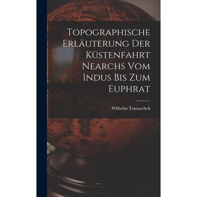 Topographische Erläuterung Der Küstenfahrt Nearchs Vom Indus Bis Zum Euphrat, Gebundene Ausgabe von Wilhelm Tomaschek, Legare Street Press,