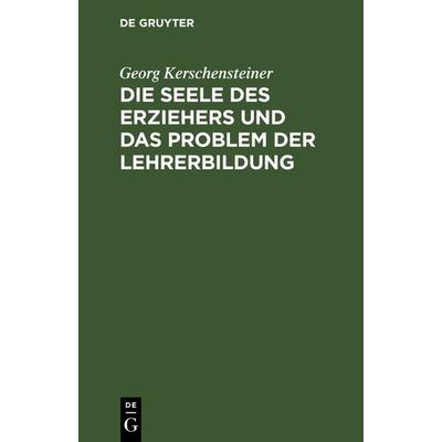 Die Seele des Erziehers und das Problem der Lehrerbildung, Gebundene Ausgabe von Georg Kerschensteiner, De Gruyter Oldenbourg, 978-3-486-75494-0