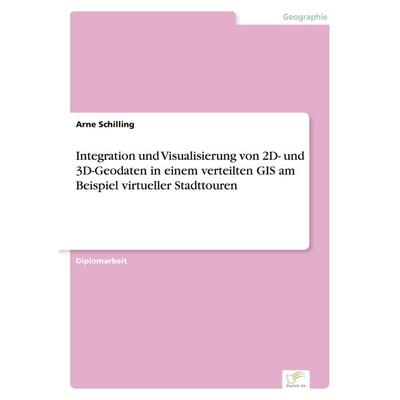 Integration und Visualisierung von 2D- und 3D-Geodaten in einem verteilten GIS am Beispiel virtueller Stadttouren, Taschenbuch von Arne Schilling,