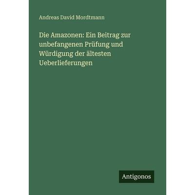 Die Amazonen: Ein Beitrag zur unbefangenen Prüfung und Würdigung der ältesten Ueberlieferungen, Taschenbuch von Andreas David Mordtmann, Antigonos