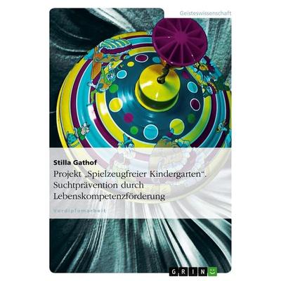 Projekt 'Spielzeugfreier Kindergarten'. Suchtprävention durch Lebenskompetenzförderung, Taschenbuch von Stilla Gathof, GRIN, 978-3-656-20841-9