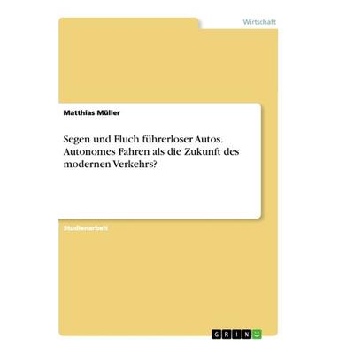 Segen und Fluch führerloser Autos. Autonomes Fahren als die Zukunft des modernen Verkehrs?, Taschenbuch von Matthias Müller, GRIN, 978-3-668-93008-7
