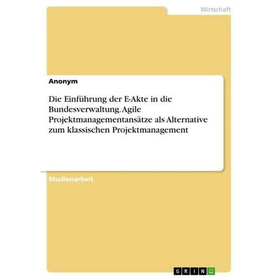 Die Einführung der E-Akte in die Bundesverwaltung. Agile Projektmanagementansätze als Alternative zum klassischen Projektmanagement, Taschenbuch von