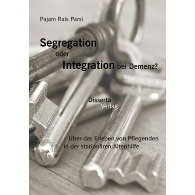 Segregation oder Integration bei Demenz? Über das Erleben von Pflegenden in der stationären Altenhilfe, Taschenbuch von Pajam Rais Parsi, Disserta,