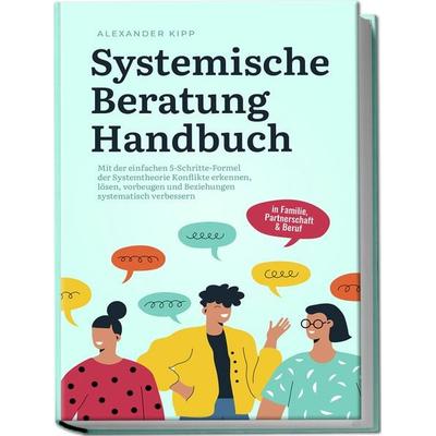 Systemische Beratung Handbuch: Mit der einfachen 5-Schritte-Formel der Systemtheorie Konflikte erkennen, lösen, vorbeugen und Beziehungen systematisch