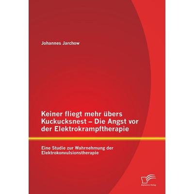 Keiner fliegt mehr übers Kuckucksnest - Die Angst vor der Elektrokrampftherapie: Eine Studie zur Wahrnehmung der Elektrokonvulsionstherapie,