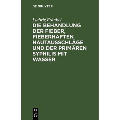 Die Behandlung der Fieber, fieberhaften Hautausschläge und der primären Syphilis mit Wasser, Gebundene Ausgabe von Ludwig Fränkel, De Gruyter,