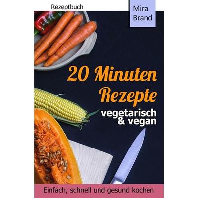 20 Minuten Rezepte - vegetarisch und vegan: Einfach, schnell und gesund kochen, Taschenbuch von Mira Brand, Tolino media, 978-3-7546-6085-0