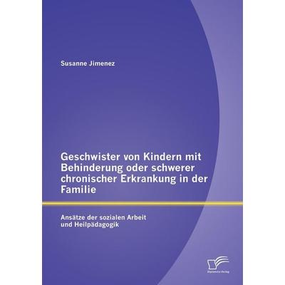 Geschwister von Kindern mit Behinderung oder schwerer chronischer Erkrankung in der Familie: Ansätze der sozialen Arbeit und Heilpädagogik,