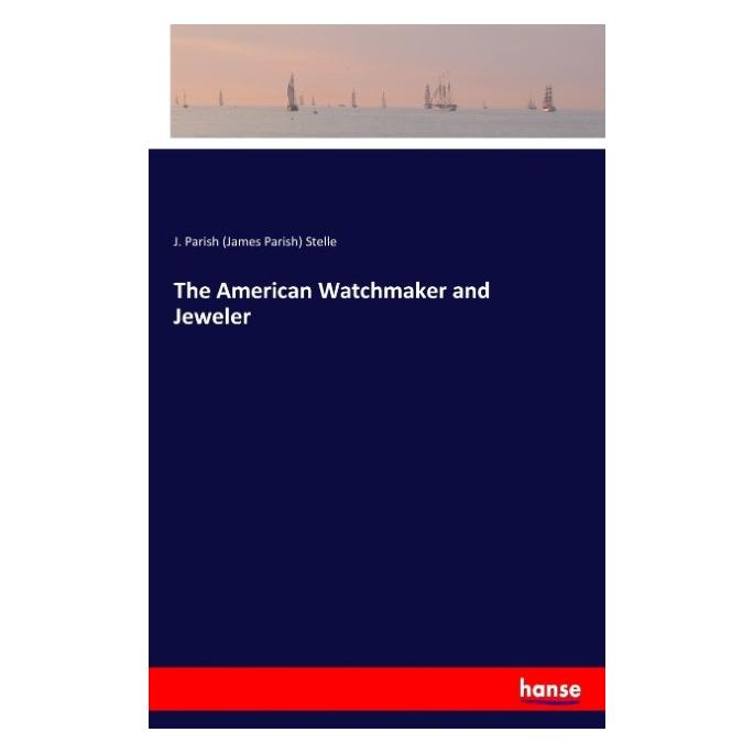 Hansebooks The American Watchmaker and Jeweler (Englisch, Softcover, J Parish Stelle, James Parish Stelle) (55900693)