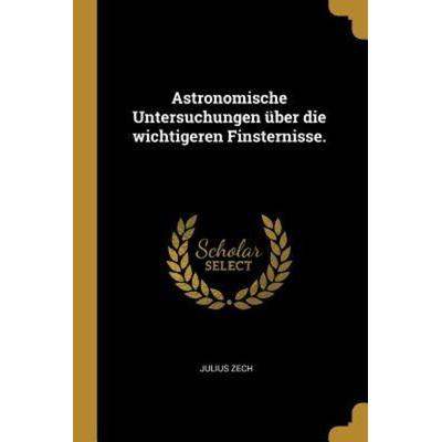 Astronomische Untersuchungen Über Die Wichtigeren Finsternisse., Taschenbuch von Julius Zech, Creative Media Partners, LLC, 978-0-274-71709-5