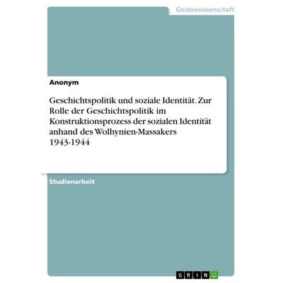 Geschichtspolitik und soziale Identität. Zur Rolle der Geschichtspolitik im Konstruktionsprozess der sozialen Identität anhand des Wolhynien-Massakers