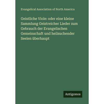 Geistliche Viole: oder eine kleine Sammlung Geistreicher Lieder zum Gebrauch der Evangelischen Gemeinschaft und heilsuchender Seelen überhaupt,
