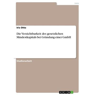 Die Verzichtbarkeit des gesetzlichen Mindestkapitals bei Gründung einer GmbH, Taschenbuch von Iris Otto, GRIN, 978-3-638-67039-5